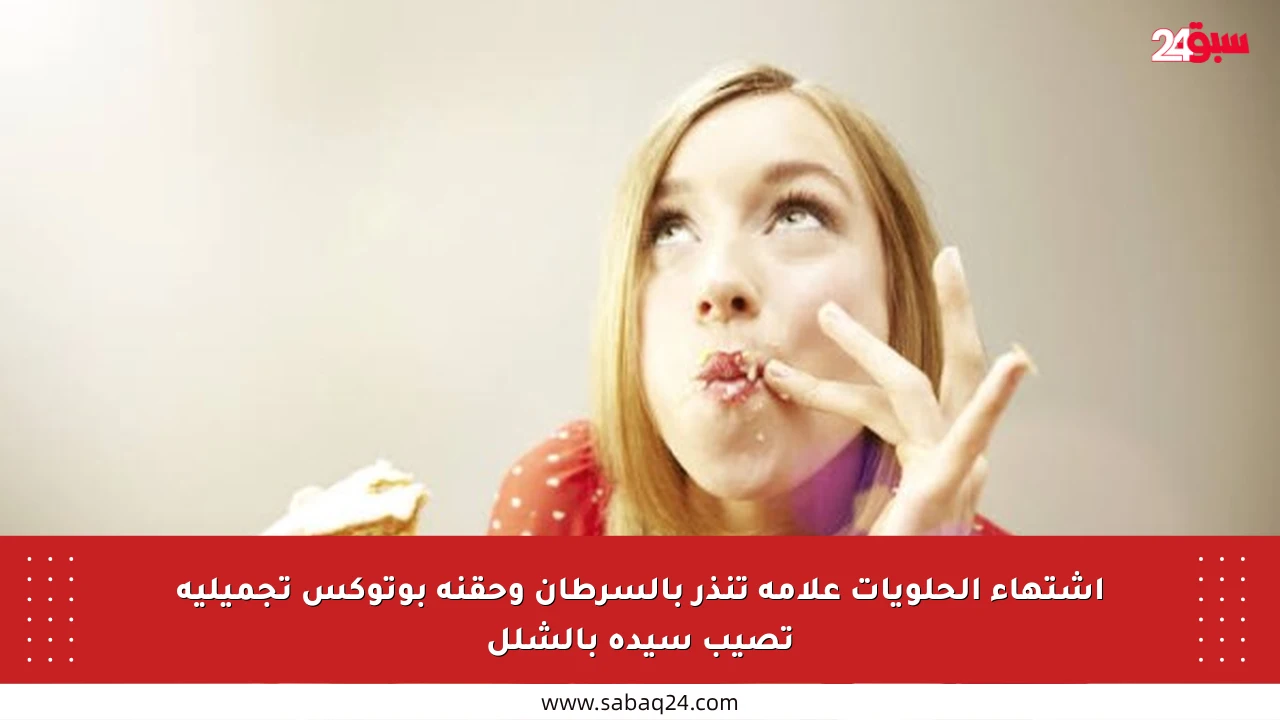 اشتهاء الحلويات علامة تنذر بالسرطان وحقنة بوتوكس تجميلية تصيب سيدة بالشلل